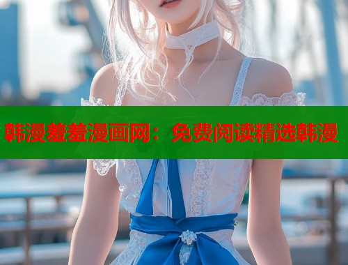 韩漫羞羞漫画网:免费阅读精选韩漫 韩漫羞羞漫画网:免费阅读精选韩漫