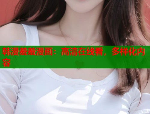 韩漫羞羞漫画:高清在线看,多样化内容 韩漫羞羞漫画:高清在线看,多样化内容