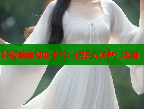 韩版羞羞漫画平台:轻松阅读热门漫画 韩版羞羞漫画平台:轻松阅读热门漫画