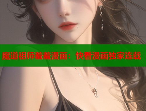 魔道祖师羞羞漫画:快看漫画独家连载 魔道祖师羞羞漫画:快看漫画独家连载