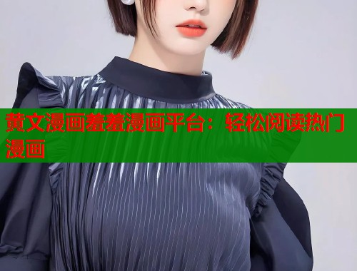 黄文漫画羞羞漫画平台:轻松阅读热门漫画 黄文漫画羞羞漫画平台:轻松阅读热门漫画