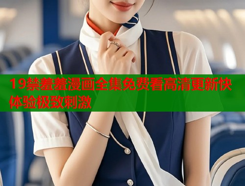 19禁羞羞漫画全集免费看高清更新快体验极致刺激 19禁羞羞漫画全集免费看高清更新快体验极致刺激