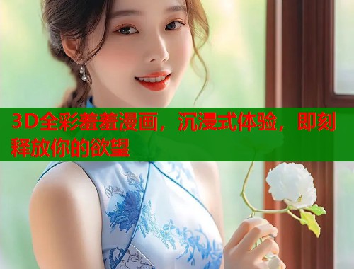 3D全彩羞羞漫画,沉浸式体验,即刻释放你的欲望 3D全彩羞羞漫画,沉浸式体验,即刻释放你的欲望