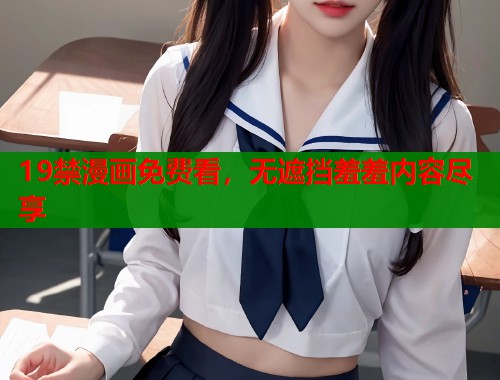 19禁漫画免费看,无遮挡羞羞内容尽享 19禁漫画免费看,无遮挡羞羞内容尽享