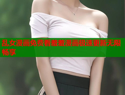 乱女漫画免费看羞羞漫画极速更新无限畅享 乱女漫画免费看羞羞漫画极速更新无限畅享