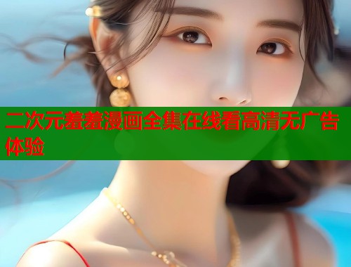二次元羞羞漫画全集在线看高清无广告体验 二次元羞羞漫画全集在线看高清无广告体验