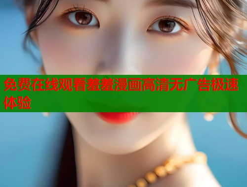 免费在线观看羞羞漫画高清无广告极速体验 免费在线观看羞羞漫画高清无广告极速体验