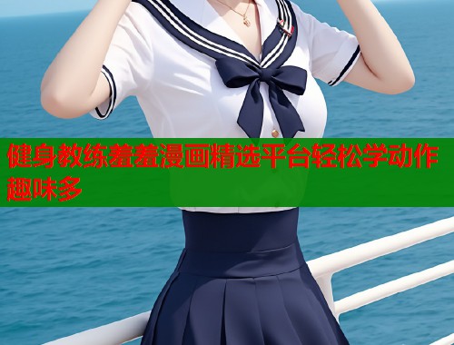 健身教练羞羞漫画精选平台轻松学动作趣味多 健身教练羞羞漫画精选平台轻松学动作趣味多