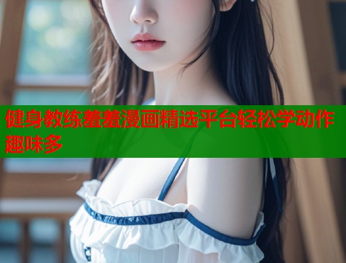 健身教练羞羞漫画精选平台轻松学动作趣味多