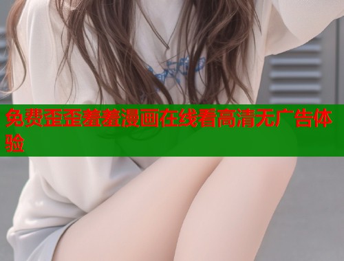 免费歪歪羞羞漫画在线看高清无广告体验 免费歪歪羞羞漫画在线看高清无广告体验
