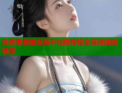 免费看羞羞漫画平台推荐超全资源随时畅享 免费看羞羞漫画平台推荐超全资源随时畅享