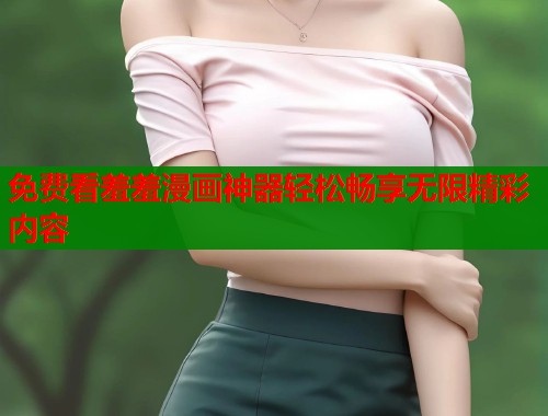 免费看羞羞漫画神器轻松畅享无限精彩内容 免费看羞羞漫画神器轻松畅享无限精彩内容