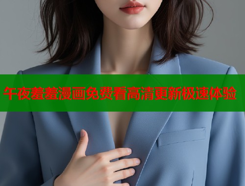 午夜羞羞漫画免费看高清更新极速体验 午夜羞羞漫画免费看高清更新极速体验