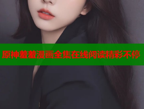 原神羞羞漫画全集在线阅读精彩不停 原神羞羞漫画全集在线阅读精彩不停