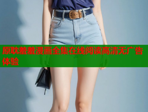 原耽羞羞漫画全集在线阅读高清无广告体验 原耽羞羞漫画全集在线阅读高清无广告体验