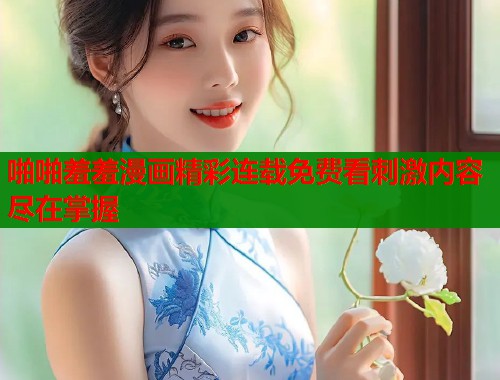 啪啪羞羞漫画精彩连载免费看刺激内容尽在掌握 啪啪羞羞漫画精彩连载免费看刺激内容尽在掌握