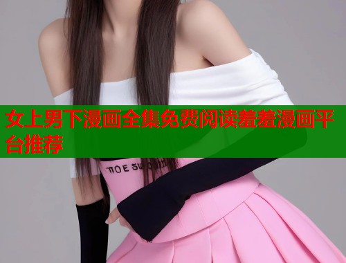 女上男下漫画全集免费阅读羞羞漫画平台推荐 女上男下漫画全集免费阅读羞羞漫画平台推荐