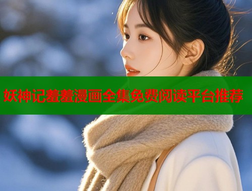 妖神记羞羞漫画全集免费阅读平台推荐 妖神记羞羞漫画全集免费阅读平台推荐