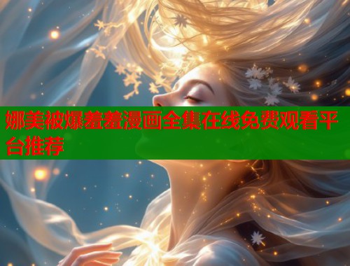 娜美被爆羞羞漫画全集在线免费观看平台推荐