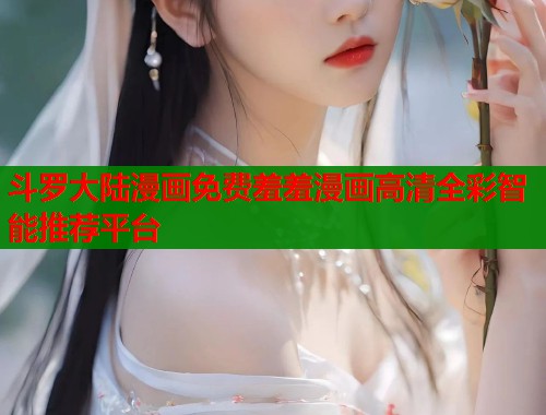 斗罗大陆漫画免费羞羞漫画高清全彩智能推荐平台