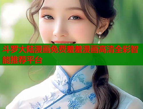 斗罗大陆漫画免费羞羞漫画高清全彩智能推荐平台