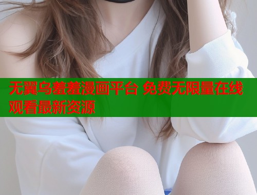 无翼乌羞羞漫画平台 免费无限量在线观看最新资源
