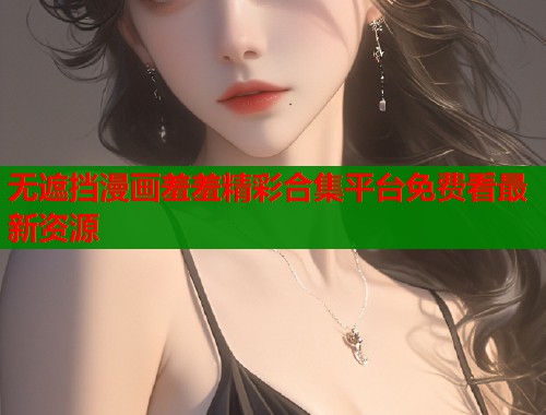无遮挡漫画羞羞精彩合集平台免费看最新资源