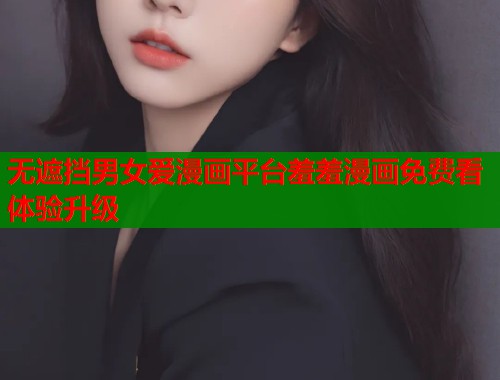无遮挡男女爱漫画平台羞羞漫画免费看体验升级