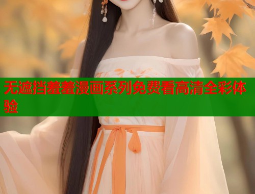 无遮挡羞羞漫画系列免费看高清全彩体验