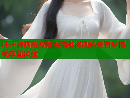 汗汗漫画羞羞首页精彩漫画免费看尽情畅享新体验