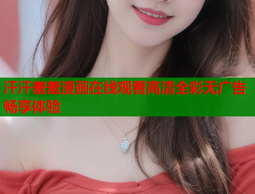 汗汗羞羞漫画在线观看高清全彩无广告畅享体验