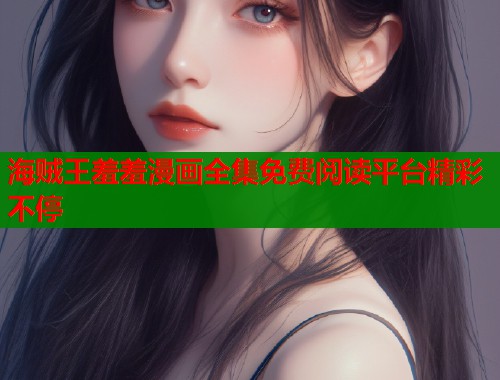 海贼王羞羞漫画全集免费阅读平台精彩不停