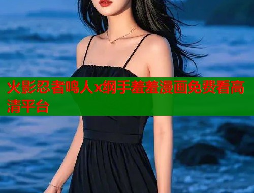 火影忍者鸣人x纲手羞羞漫画免费看高清平台