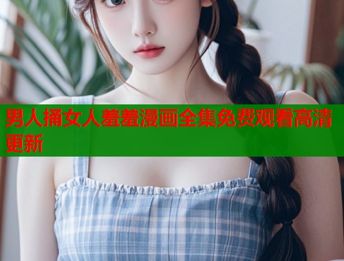男人捅女人羞羞漫画全集免费观看高清更新