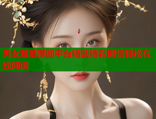男女羞羞漫画平台精选精彩剧情轻松在线阅读