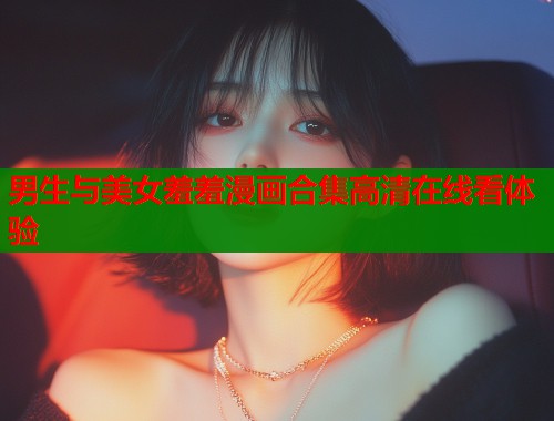 男生与美女羞羞漫画合集高清在线看体验