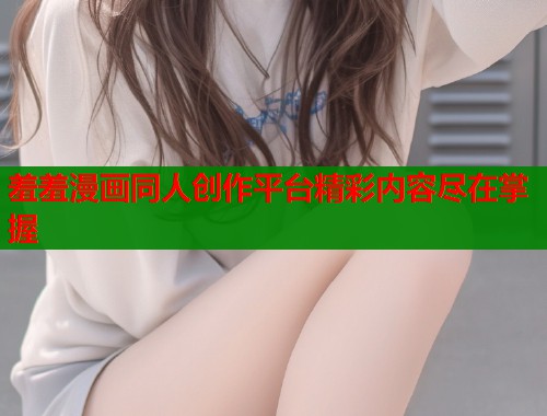 羞羞漫画同人创作平台精彩内容尽在掌握 羞羞漫画同人创作平台精彩内容尽在掌握