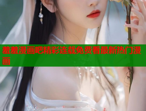 羞羞漫画吧精彩连载免费看最新热门漫画 羞羞漫画吧精彩连载免费看最新热门漫画