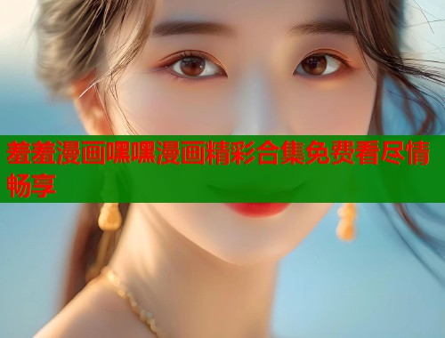 羞羞漫画嘿嘿漫画精彩合集免费看尽情畅享 羞羞漫画嘿嘿漫画精彩合集免费看尽情畅享