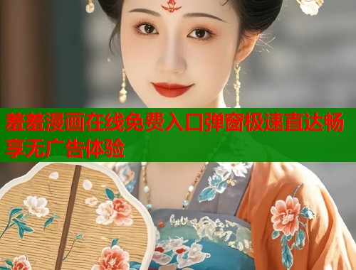 羞羞漫画在线免费入口弹窗极速直达畅享无广告体验 羞羞漫画在线免费入口弹窗极速直达畅享无广告体验