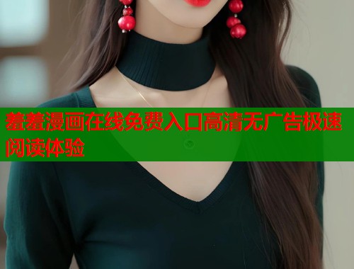 羞羞漫画在线免费入口高清无广告极速阅读体验 羞羞漫画在线免费入口高清无广告极速阅读体验