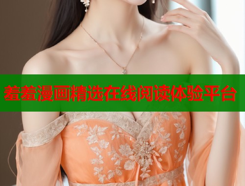 羞羞漫画精选在线阅读体验平台