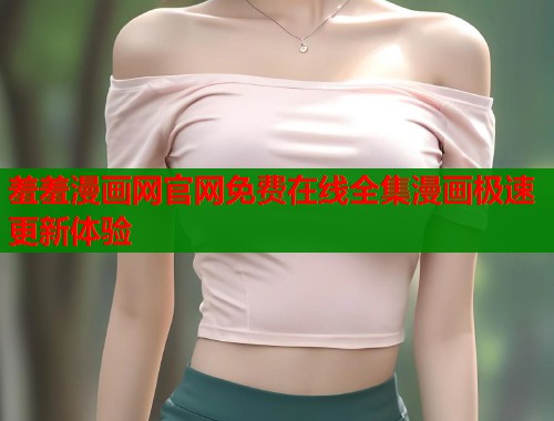 羞羞漫画网官网免费在线全集漫画极速更新体验