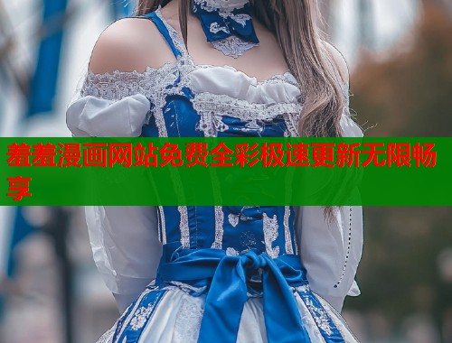 羞羞漫画网站免费全彩极速更新无限畅享