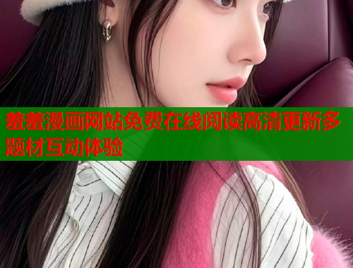 羞羞漫画网站免费在线阅读高清更新多题材互动体验