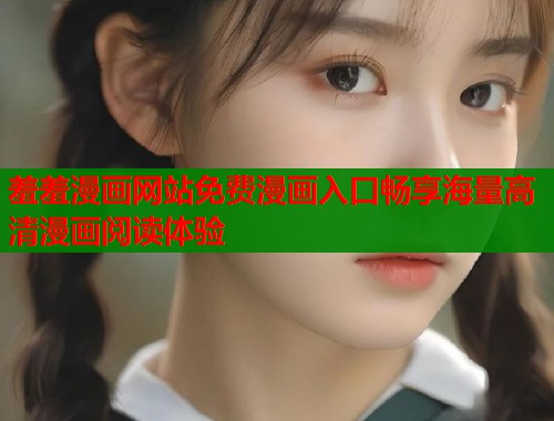 羞羞漫画网站免费漫画入口畅享海量高清漫画阅读体验