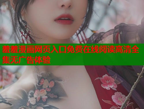 羞羞漫画网页入口免费在线阅读高清全集无广告体验 羞羞漫画网页入口免费在线阅读高清全集无广告体验