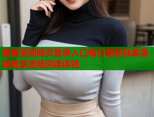 羞羞漫画网页登录入口每日更新独家漫画畅享流畅阅读体验