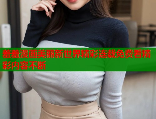 羞羞漫画美丽新世界精彩连载免费看精彩内容不断