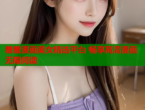 羞羞漫画美女精选平台 畅享高清漫画无限阅读